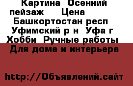 Картина “Осенний пейзаж.“ › Цена ­ 4 500 - Башкортостан респ., Уфимский р-н, Уфа г. Хобби. Ручные работы » Для дома и интерьера   